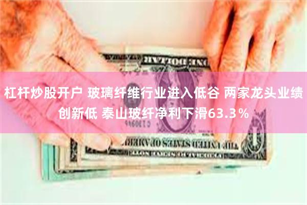 杠杆炒股开户 玻璃纤维行业进入低谷 两家龙头业绩创新低 泰山玻纤净利下滑63.3％