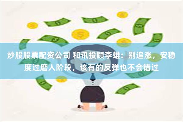 炒股股票配资公司 和讯投顾李雄：别追涨，安稳度过磨人阶段，该有的反弹也不会错过