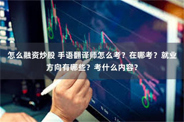 怎么融资炒股 手语翻译师怎么考？在哪考？就业方向有哪些？考什么内容？