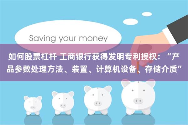 如何股票杠杆 工商银行获得发明专利授权：“产品参数处理方法、装置、计算机设备、存储介质”