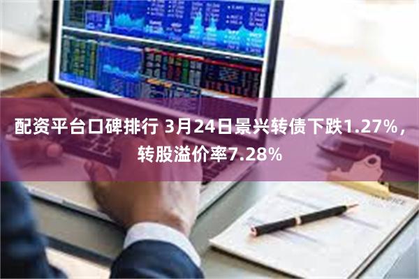 配资平台口碑排行 3月24日景兴转债下跌1.27%，转股溢价率7.28%