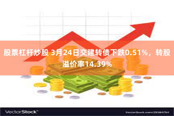 股票杠杆炒股 3月24日交建转债下跌0.51%，转股溢价率14.39%