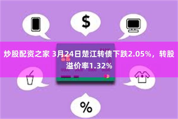 炒股配资之家 3月24日楚江转债下跌2.05%，转股溢价率1.32%