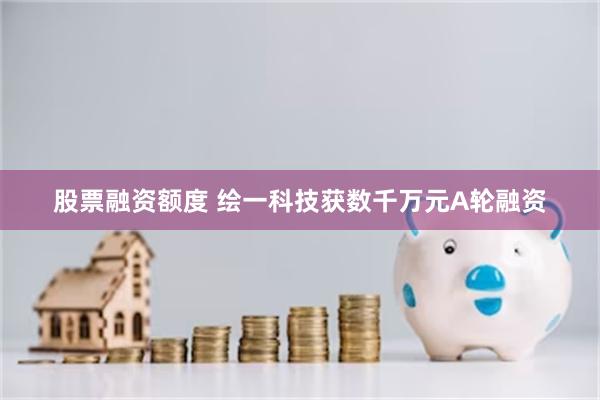 股票融资额度 绘一科技获数千万元A轮融资