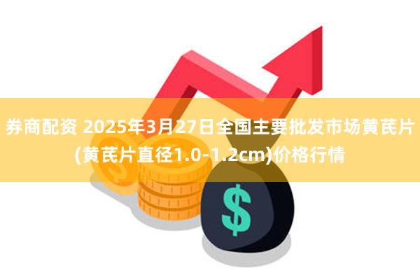 券商配资 2025年3月27日全国主要批发市场黄芪片(黄芪片直径1.0-1.2cm)价格行情