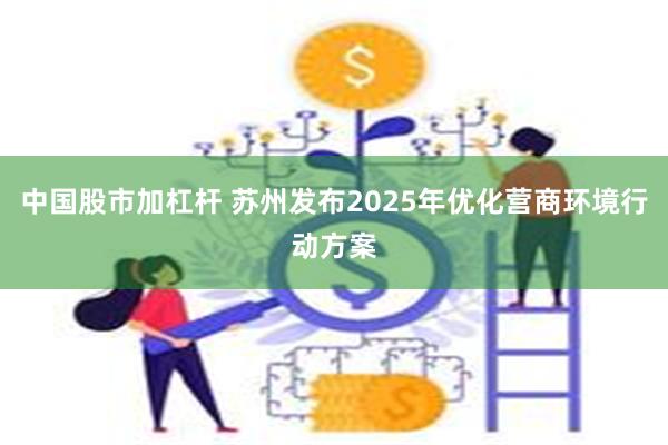 中国股市加杠杆 苏州发布2025年优化营商环境行动方案