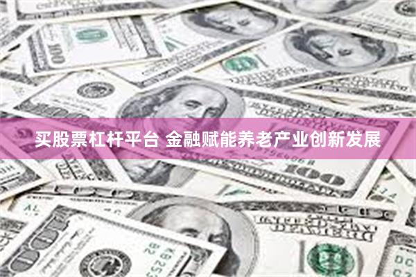 买股票杠杆平台 金融赋能养老产业创新发展