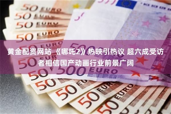 黄金配资网站 《哪吒2》热映引热议 超六成受访者相信国产动画行业前景广阔