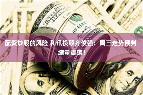 配资炒股的风险 和讯投顾齐俊强：周三走势预判 缩量震荡！
