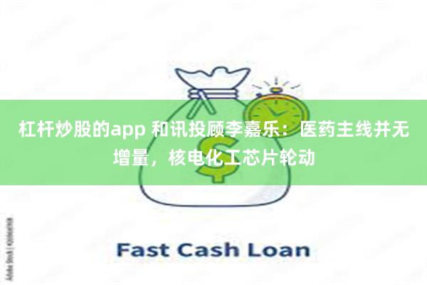 杠杆炒股的app 和讯投顾李嘉乐：医药主线并无增量，核电化工芯片轮动