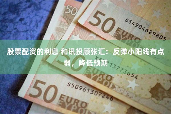 股票配资的利息 和讯投顾张汇：反弹小阳线有点弱，降低预期