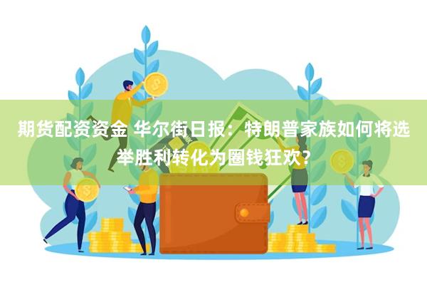 期货配资资金 华尔街日报：特朗普家族如何将选举胜利转化为圈钱狂欢？