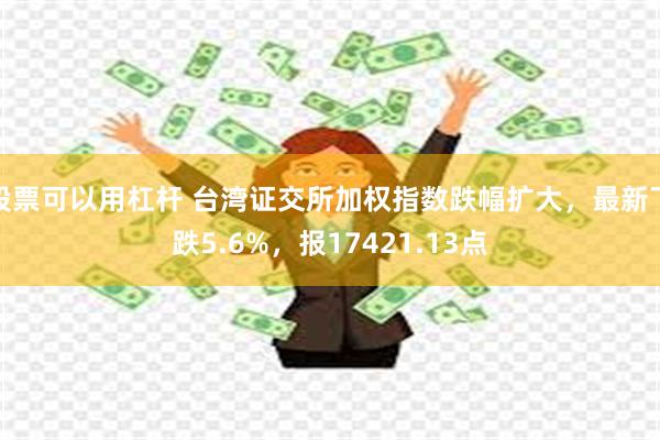 股票可以用杠杆 台湾证交所加权指数跌幅扩大，最新下跌5.6%，报17421.13点