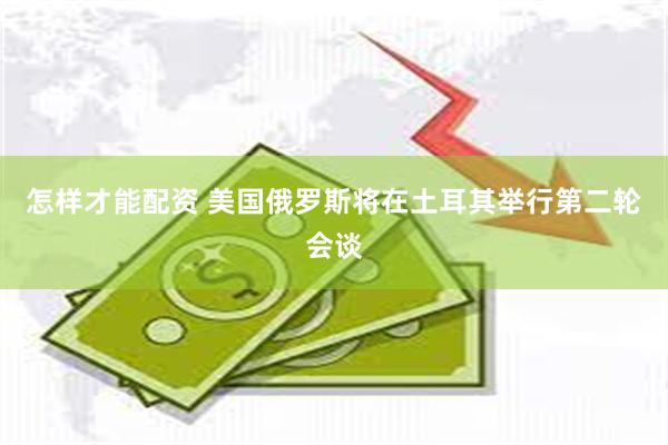 怎样才能配资 美国俄罗斯将在土耳其举行第二轮会谈