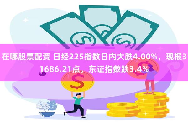 在哪股票配资 日经225指数日内大跌4.00%，现报31686.21点，东证指数跌3.4%