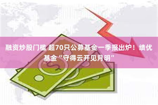 融资炒股门槛 超70只公募基金一季报出炉！绩优基金“守得云开见月明”