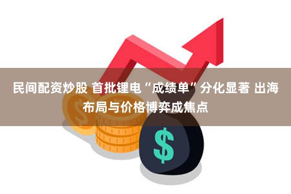 民间配资炒股 首批锂电“成绩单”分化显著 出海布局与价格博弈成焦点