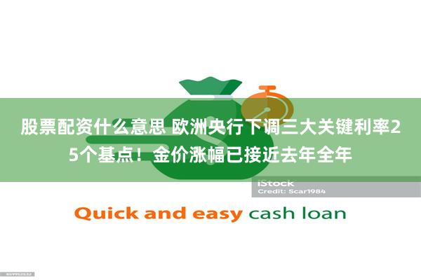 股票配资什么意思 欧洲央行下调三大关键利率25个基点！金价涨幅已接近去年全年