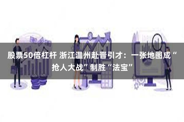 股票50倍杠杆 浙江温州赴晋引才：一张地图成“抢人大战”制胜“法宝”