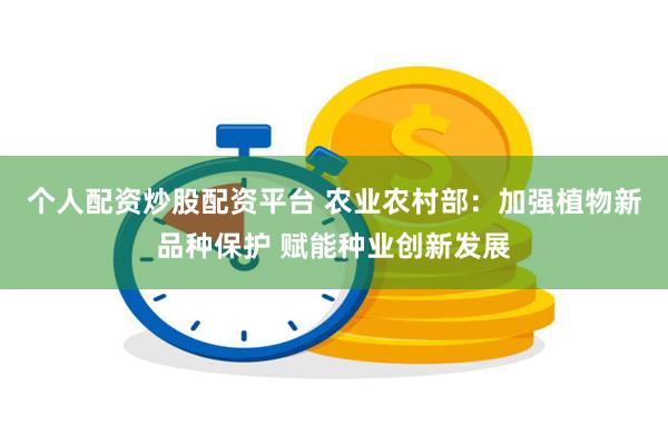 个人配资炒股配资平台 农业农村部：加强植物新品种保护 赋能种业创新发展