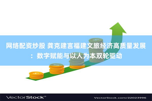 网络配资炒股 龚克建言福建文旅经济高质量发展：数字赋能与以人为本双轮驱动