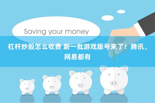 杠杆炒股怎么收费 新一批游戏版号来了！腾讯、网易都有