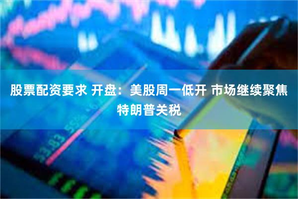 股票配资要求 开盘：美股周一低开 市场继续聚焦特朗普关税