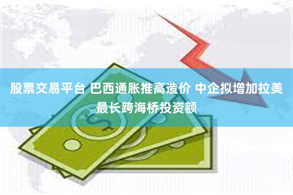 股票交易平台 巴西通胀推高造价 中企拟增加拉美最长跨海桥投资额