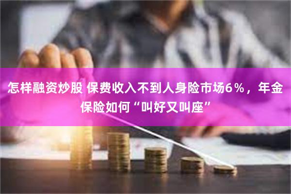 怎样融资炒股 保费收入不到人身险市场6％，年金保险如何“叫好又叫座”