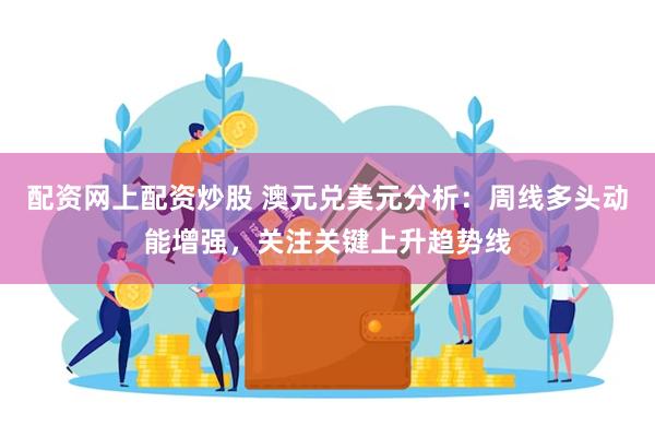 配资网上配资炒股 澳元兑美元分析：周线多头动能增强，关注关键上升趋势线