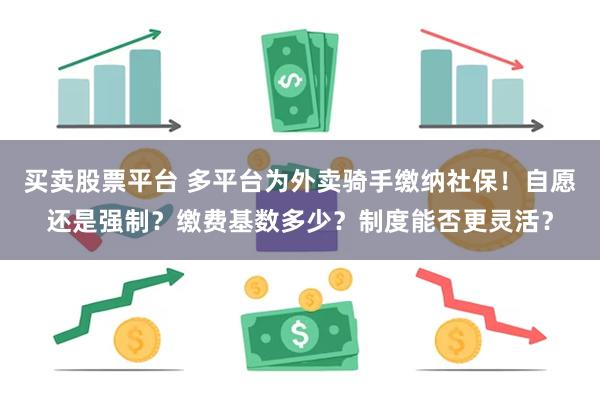 买卖股票平台 多平台为外卖骑手缴纳社保！自愿还是强制？缴费基数多少？制度能否更灵活？
