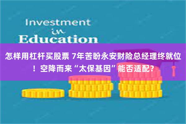 怎样用杠杆买股票 7年苦盼永安财险总经理终就位！空降而来“太保基因”能否适配？