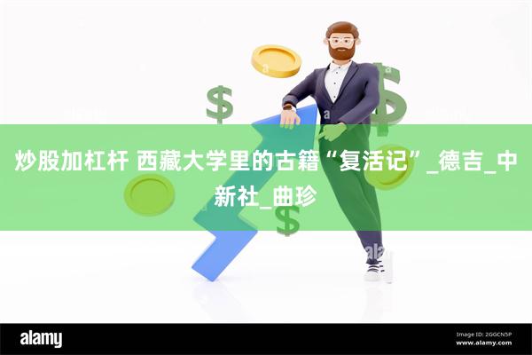 炒股加杠杆 西藏大学里的古籍“复活记”_德吉_中新社_曲珍