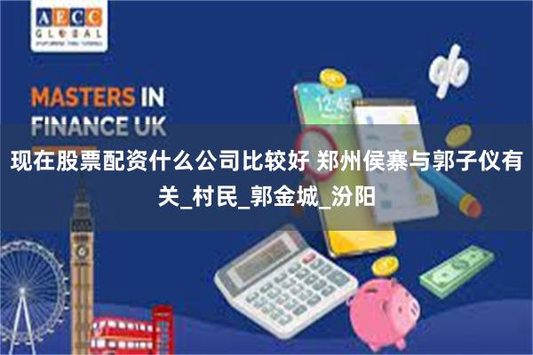 现在股票配资什么公司比较好 郑州侯寨与郭子仪有关_村民_郭金城_汾阳