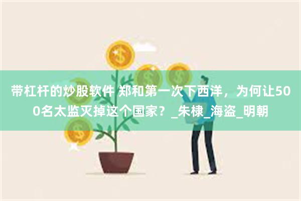 带杠杆的炒股软件 郑和第一次下西洋，为何让500名太监灭掉这个国家？_朱棣_海盗_明朝