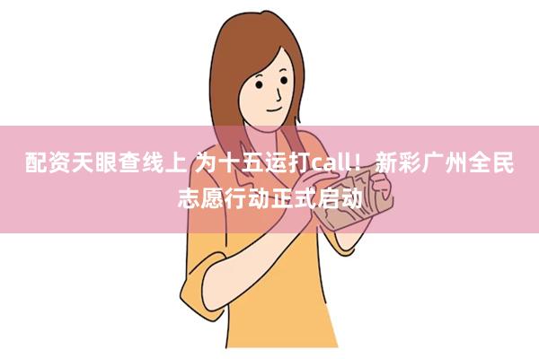 配资天眼查线上 为十五运打call！新彩广州全民志愿行动正式启动