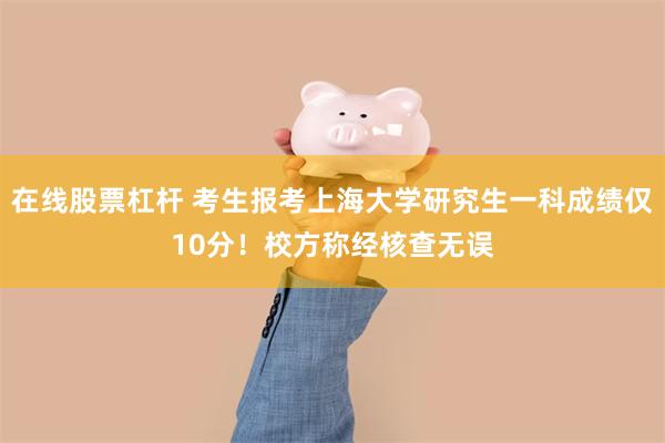 在线股票杠杆 考生报考上海大学研究生一科成绩仅10分！校方称经核查无误
