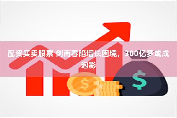 配资买卖股票 剑南春陷增长困境，300亿梦或成泡影