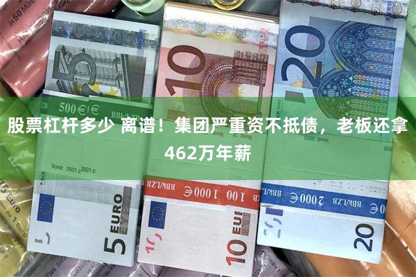 股票杠杆多少 离谱！集团严重资不抵债，老板还拿462万年薪