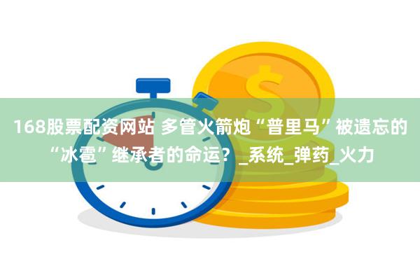 168股票配资网站 多管火箭炮“普里马”被遗忘的“冰雹”继承者的命运？_系统_弹药_火力