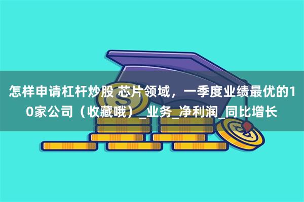 怎样申请杠杆炒股 芯片领域，一季度业绩最优的10家公司（收藏哦）_业务_净利润_同比增长