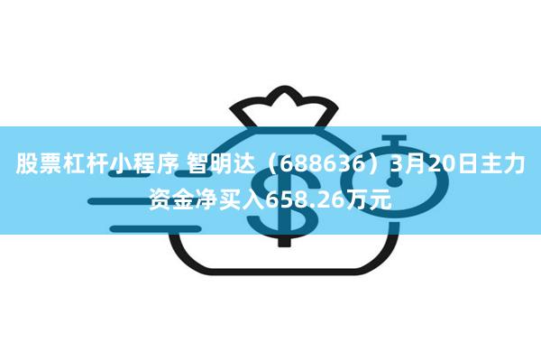 股票杠杆小程序 智明达（688636）3月20日主力资金净买入658.26万元
