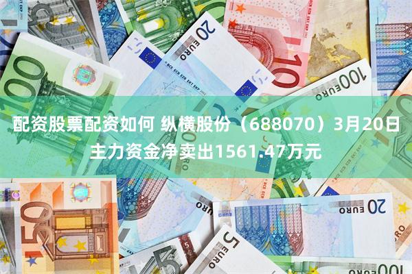 配资股票配资如何 纵横股份（688070）3月20日主力资金净卖出1561.47万元