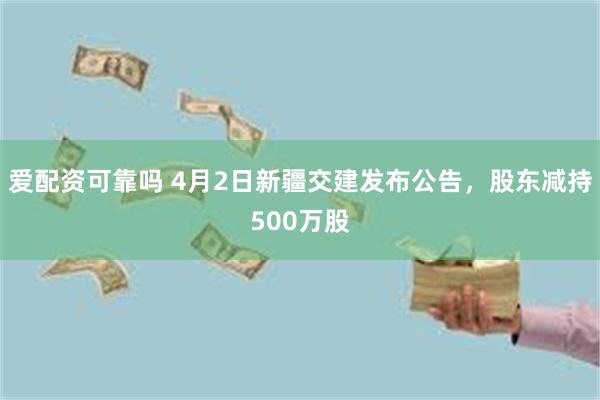 爱配资可靠吗 4月2日新疆交建发布公告，股东减持500万股