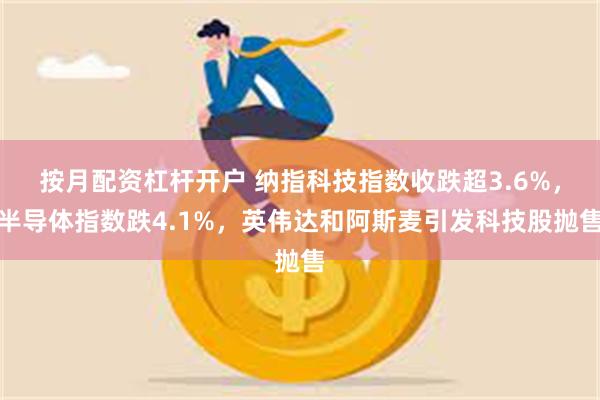 按月配资杠杆开户 纳指科技指数收跌超3.6%，半导体指数跌4.1%，英伟达和阿斯麦引发科技股抛售