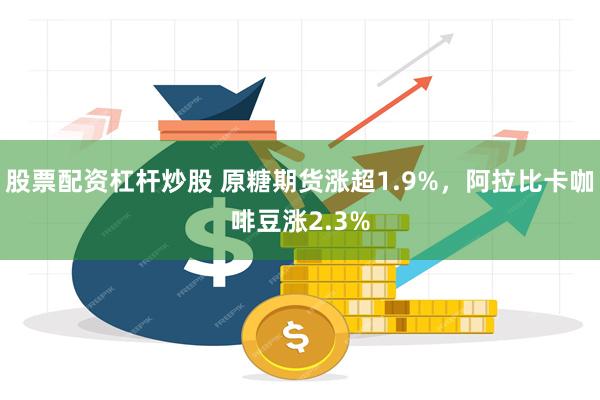 股票配资杠杆炒股 原糖期货涨超1.9%，阿拉比卡咖啡豆涨2.3%