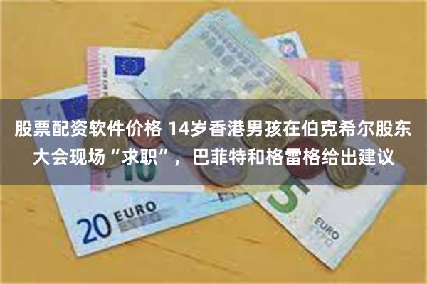 股票配资软件价格 14岁香港男孩在伯克希尔股东大会现场“求职”，巴菲特和格雷格给出建议