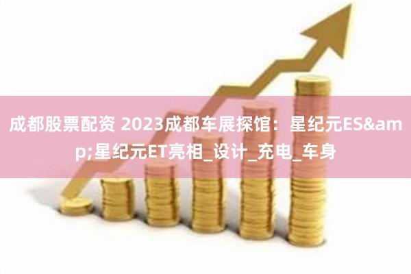 成都股票配资 2023成都车展探馆：星纪元ES&星纪元ET亮相_设计_充电_车身