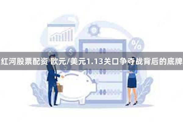 红河股票配资 欧元/美元1.13关口争夺战背后的底牌