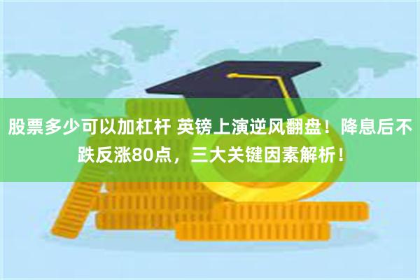 股票多少可以加杠杆 英镑上演逆风翻盘！降息后不跌反涨80点，三大关键因素解析！